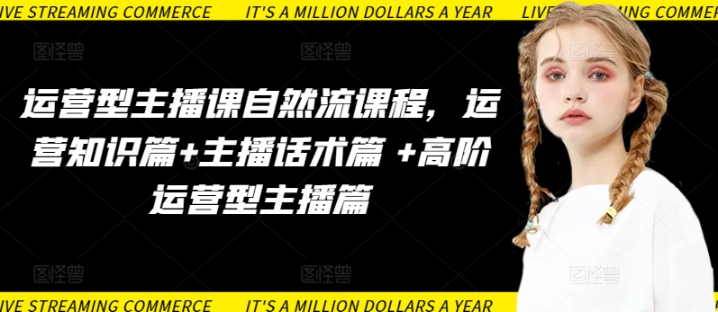 运营型主播课自然流课程，运营知识篇+主播话术篇 +高阶运营型主播篇-搞钱蓝图