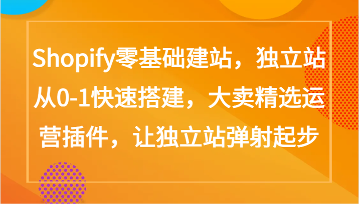 Shopify零基础建站,独立站从0-1快速搭建,大卖精选运营插件,让独立站弹射起步-搞钱蓝图