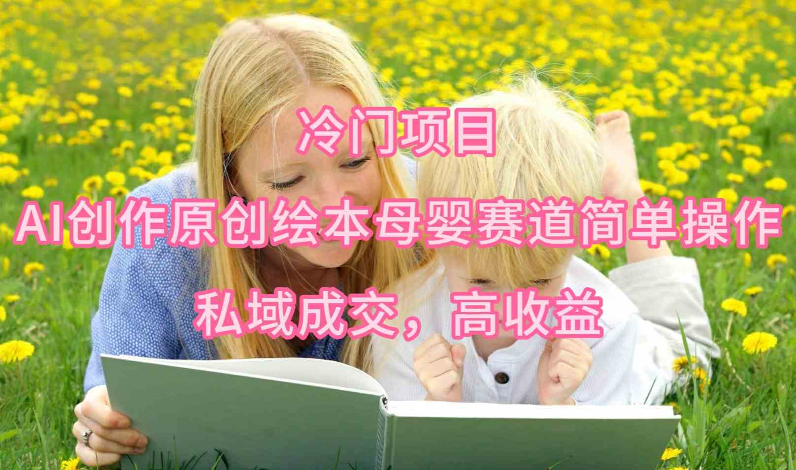 （9726期）冷门项目，AI创作原创绘本母婴赛道简单操作，私域成交，高收益-搞钱蓝图