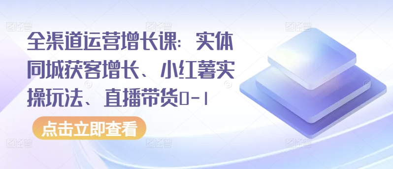 全渠道运营增长课：实体同城获客增长、小红薯实操玩法、直播带货0-1-搞钱蓝图