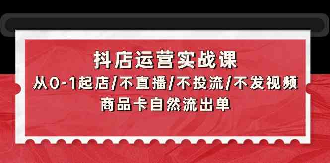抖店运营实战课：从0-1起店/不直播/不投流/不发视频/商品卡自然流出单-搞钱蓝图