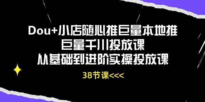 Dou+小店随心推巨量本地推巨量千川投放课，从基础到进阶实操投放课（38节）-搞钱蓝图