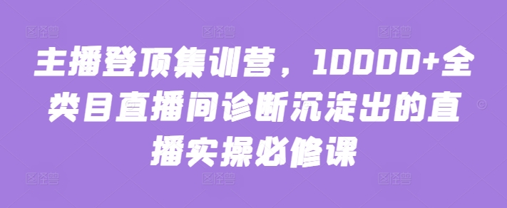 主播登顶集训营，10000+全类目直播间诊断沉淀出的直播实操必修课-搞钱蓝图