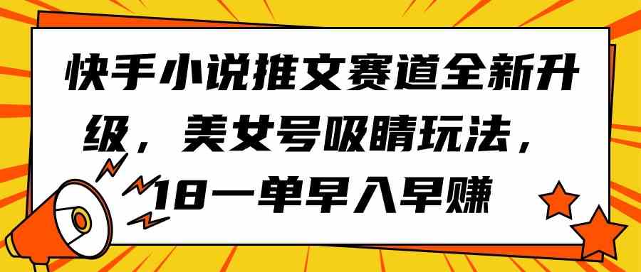 （9776期）快手小说推文赛道全新升级，美女号吸睛玩法，18一单早入早赚-搞钱蓝图