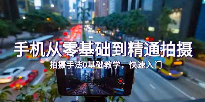 手机从零基础到精通拍摄，拍摄手法0基础教学，快速入门（24节）-搞钱蓝图