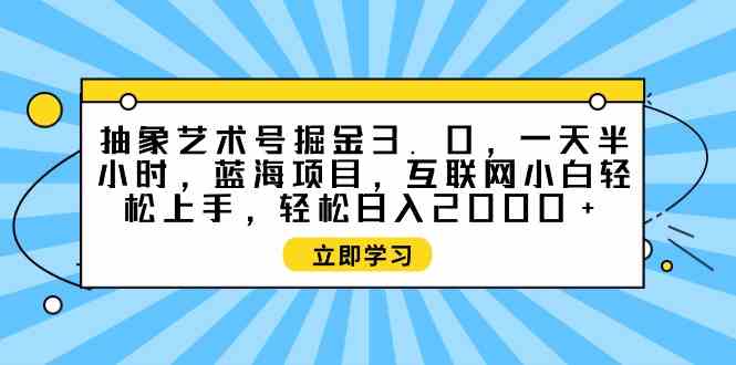 （9711期）抽象艺术号掘金3.0，一天半小时 ，蓝海项目， 互联网小白轻松上手，轻松…-搞钱蓝图