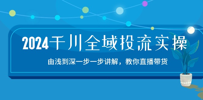 2024千川全域投流精品实操：由谈到深一步一步讲解，教你直播带货（15节）-搞钱蓝图
