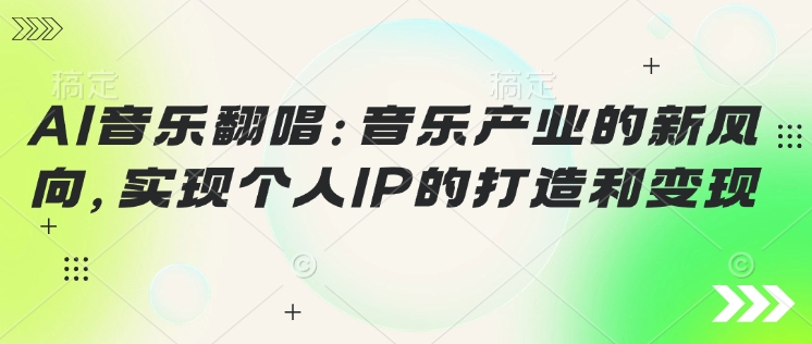 AI音乐翻唱：音乐产业的新风向，实现个人IP的打造和变现-搞钱蓝图