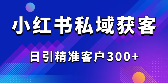 （14304期）2025最新小红书平台引流获客截流自热玩法讲解，日引精准客户300+-搞钱蓝图