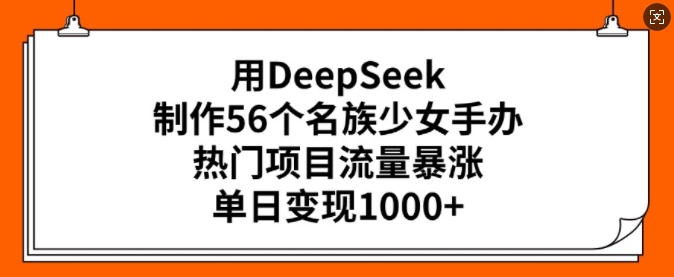 用DeepSeek制作56个名族少女手办，热门项目流量暴涨，单日变现多张-搞钱蓝图