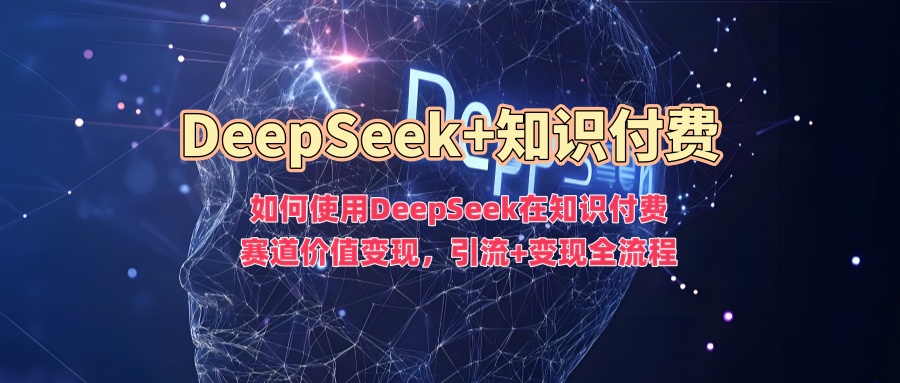 如何使用DeepSeek在知识付费赛道价值变现，引流+变现全流程-搞钱蓝图