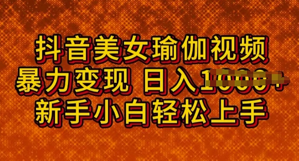 抖音美女瑜伽教程，轻松过原创，多种暴力变现方式，日入多张-搞钱蓝图