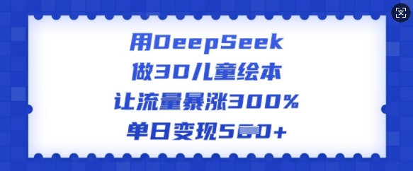 用DeepSeek做3D儿童绘本，让流量暴涨300%，单日变现多张-搞钱蓝图