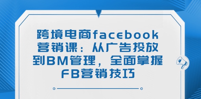 (14314期)跨境电商facebook营销课:从广告投放到BM管理,全面掌握FB营销技巧-搞钱蓝图