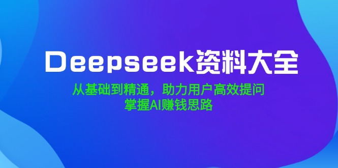 （14331期）Deepseek资料大全，从基础到精通，助力用户高效提问，掌握AI赚钱思路-搞钱蓝图
