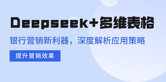 （14280期）Deepseek+多维表格，银行营销新利器，深度解析应用策略，提升营销效果-搞钱蓝图
