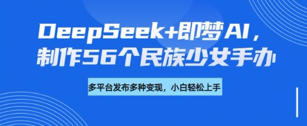 DeepSeek+即梦AI，制作56个民族少女手办，附详细教程+变现方向-搞钱蓝图