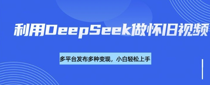 利用DeepSeek做怀旧视频，流量号多渠道变现能力强-搞钱蓝图