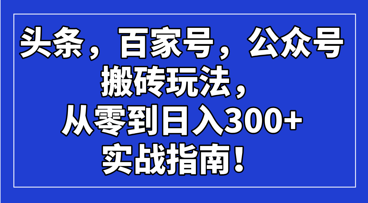 （14405期）头条，百家号，公众号搬砖玩法，从零到日入300+的实战指南！-搞钱蓝图