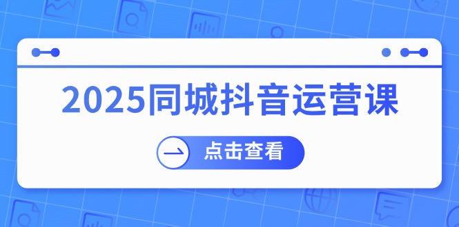 （14286期）2025同城抖音运营课：涵盖实体店盈利，团购好处，助商家获取流量-搞钱蓝图