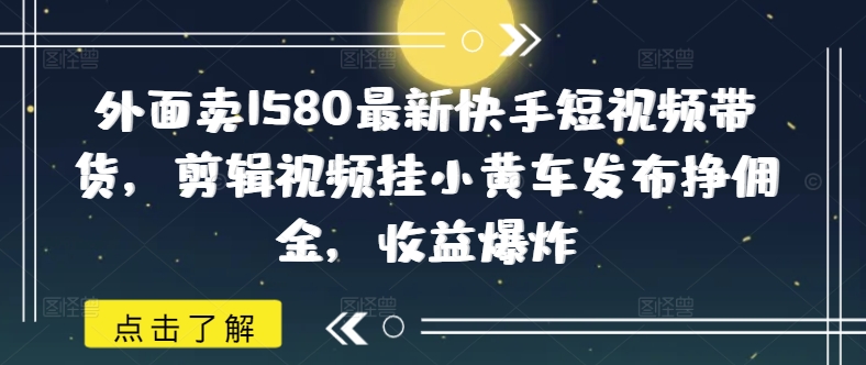 外面卖1580最新快手短视频带货，剪辑视频挂小黄车发布挣佣金，收益爆炸-搞钱蓝图