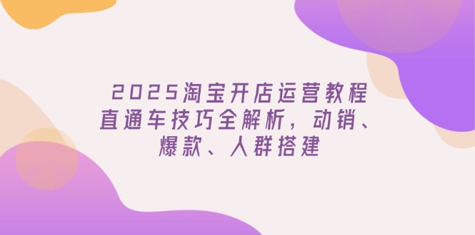（14389期）2025淘宝开店运营教程更新，直通车技巧全解析，动销、爆款、人群搭建-搞钱蓝图