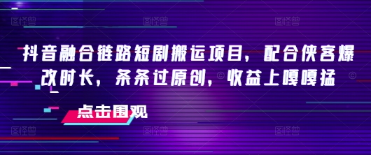 抖音融合链路短剧搬运项目，配合侠客爆改时长，条条过原创，收益嘎嘎猛-搞钱蓝图