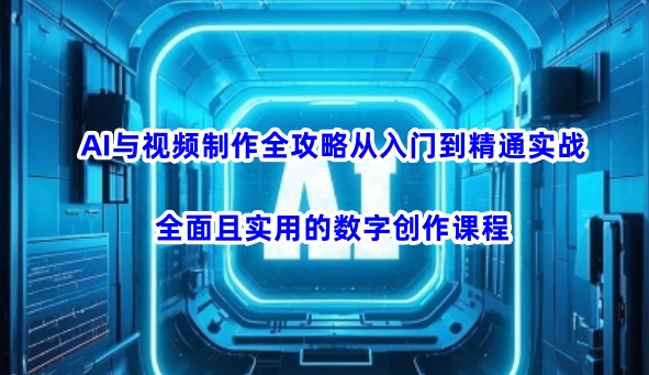 AI与视频制作全攻略从入门到精通实战，全面且实用的数字创作课程-搞钱蓝图