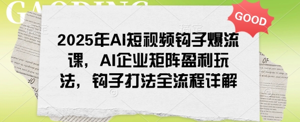 2025年AI短视频钩子爆流课，AI企业矩阵盈利玩法，钩子打法全流程详解-搞钱蓝图