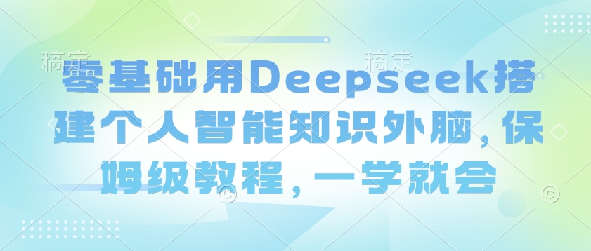 零基础用Deepseek搭建个人智能知识外脑，保姆级教程，一学就会-搞钱蓝图