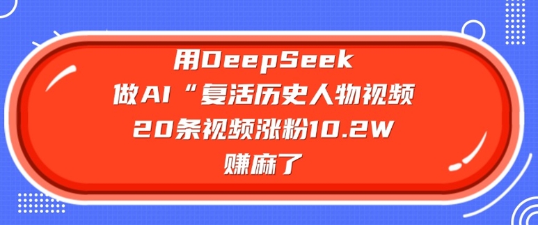 用DeepSeek做AI“复活历史人物”视频，20条视频涨粉10.2W，挣麻了-搞钱蓝图