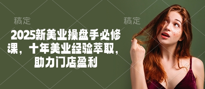 2025新美业操盘手必修课，十年美业经验萃取，助力门店盈利-搞钱蓝图