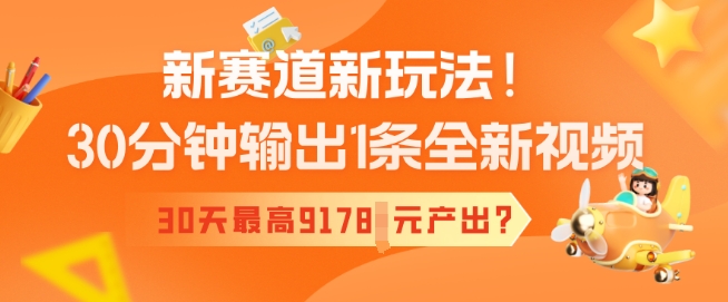 新赛道新玩法！30分钟输出1条全新视频，30天最高9178元产出?-搞钱蓝图