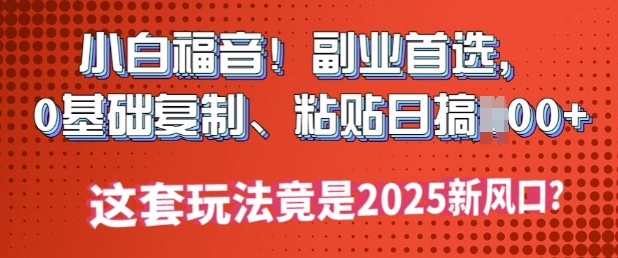 小白福音!副业首选，0基础复制，粘贴日搞多张?这套玩法竟是2025新风口?-搞钱蓝图