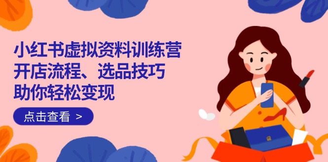 （14372期）小红书虚拟资料训练营：开店流程、选品技巧一网打尽，助你轻松变现-搞钱蓝图