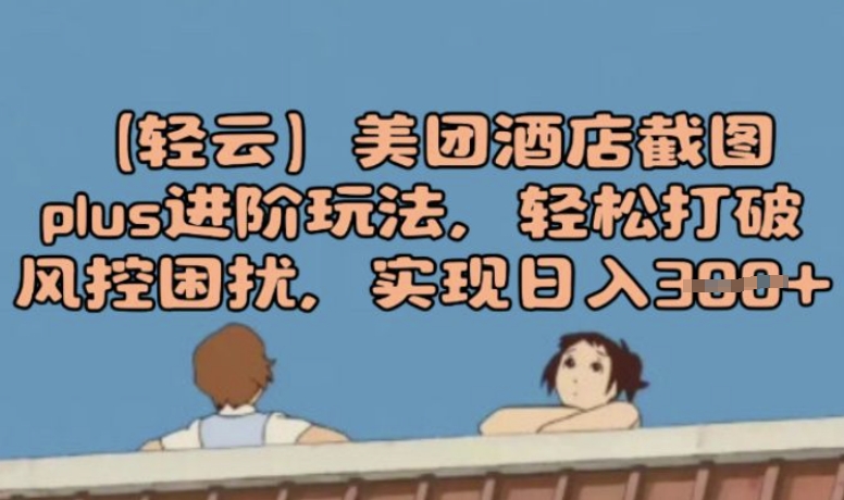 (轻云)美团酒店截图plus进阶玩法，轻松打破风控困扰，实现日入3张-搞钱蓝图