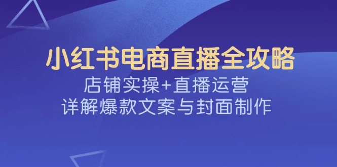 （14410期）小红书电商直播全攻略，店铺实操+直播运营，详解爆款文案与封面制作-搞钱蓝图