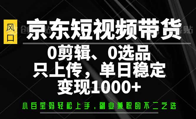（14304期）京东短视频带货，0剪辑，0选品，只需上传素材，单日稳定变现1000+-搞钱蓝图