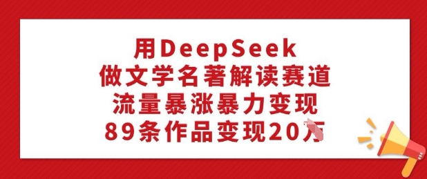 用DeepSeek做文学名著解读赛道，流量暴涨暴力变现，89条作品变现20W-搞钱蓝图