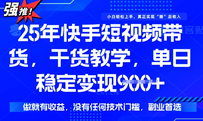 25年最新快手短视频带货，单日稳定变现900+，没有技术门槛，做就有收益【揭秘】-搞钱蓝图