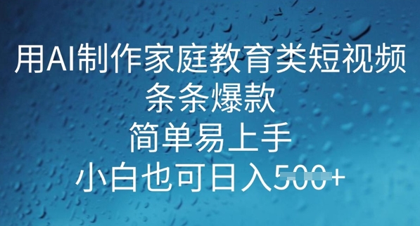 用AI做制作家庭教育类短视频，条条爆款，简单易上手， 小白也可日入5张-搞钱蓝图