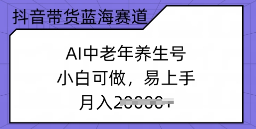 抖音带货蓝海赛道，AI中老年养生号，小白可做，易上手，月入过w-搞钱蓝图