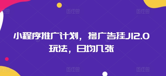 小程序推广计划，撸广告挂JI2.0玩法，日均几张-搞钱蓝图